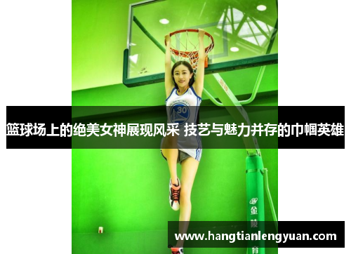 篮球场上的绝美女神展现风采 技艺与魅力并存的巾帼英雄