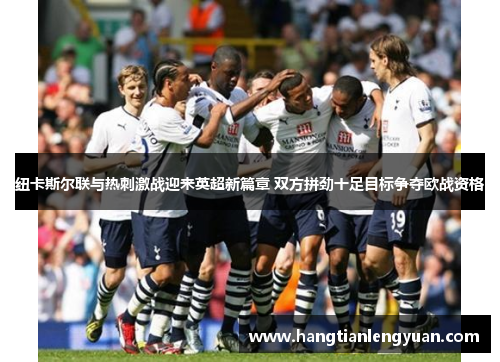纽卡斯尔联与热刺激战迎来英超新篇章 双方拼劲十足目标争夺欧战资格