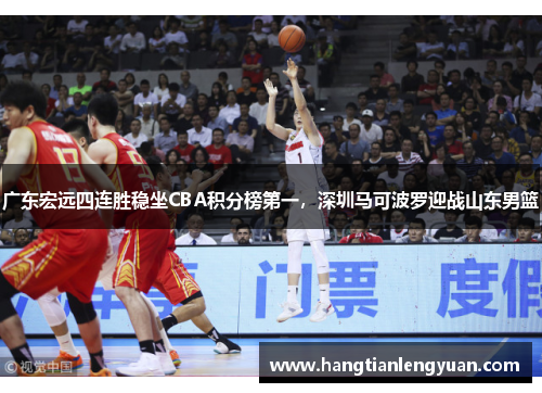 广东宏远四连胜稳坐CBA积分榜第一，深圳马可波罗迎战山东男篮