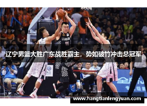 辽宁男篮大胜广东战胜霸主，势如破竹冲击总冠军