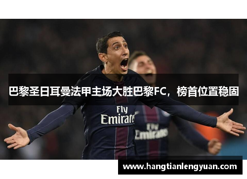 巴黎圣日耳曼法甲主场大胜巴黎FC，榜首位置稳固