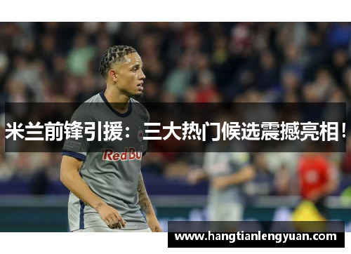 米兰前锋引援：三大热门候选震撼亮相！