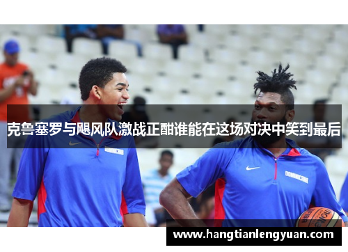 克鲁塞罗与飓风队激战正酣谁能在这场对决中笑到最后