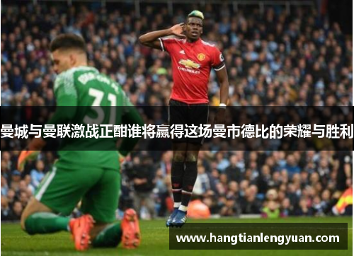 曼城与曼联激战正酣谁将赢得这场曼市德比的荣耀与胜利