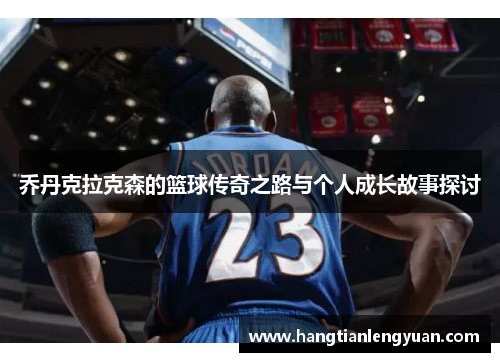 乔丹克拉克森的篮球传奇之路与个人成长故事探讨