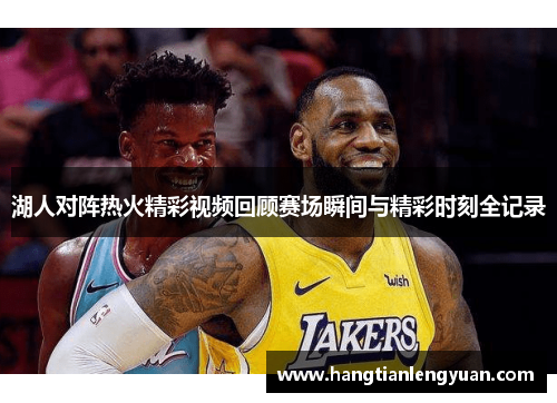 湖人对阵热火精彩视频回顾赛场瞬间与精彩时刻全记录