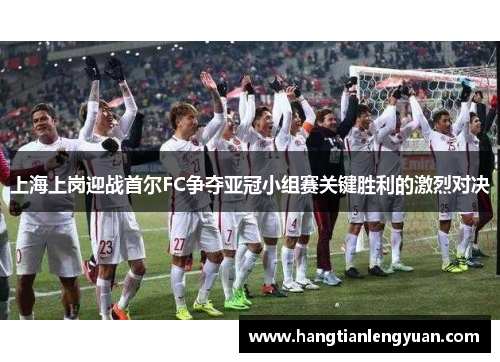 上海上岗迎战首尔FC争夺亚冠小组赛关键胜利的激烈对决