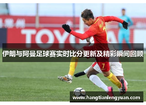 伊朗与阿曼足球赛实时比分更新及精彩瞬间回顾