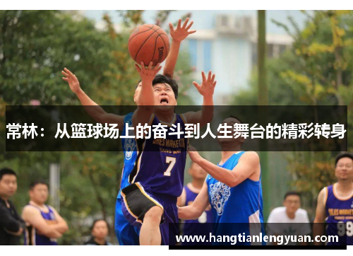 常林：从篮球场上的奋斗到人生舞台的精彩转身