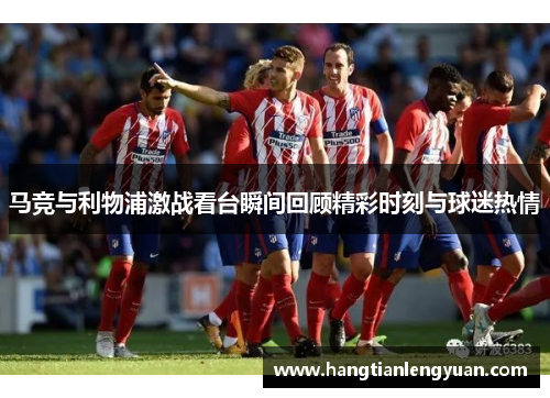 马竞与利物浦激战看台瞬间回顾精彩时刻与球迷热情