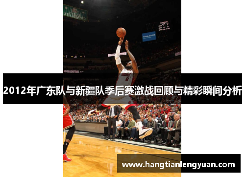 2012年广东队与新疆队季后赛激战回顾与精彩瞬间分析